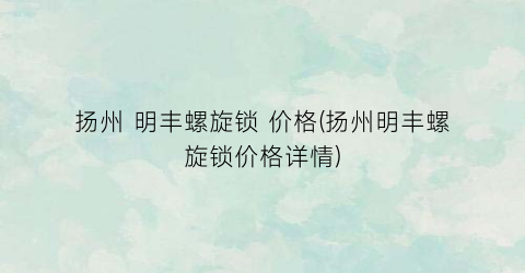 扬州 明丰螺旋锁 价格(扬州明丰螺旋锁价格详情)